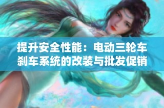 提升安全性能：电动三轮车刹车系统的改装与批发促销信息