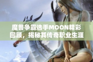 魔兽争霸选手MOON精彩回顾，揭秘其传奇职业生涯与名人配音网络的合作历程
