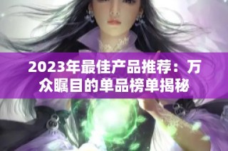 2023年最佳产品推荐：万众瞩目的单品榜单揭秘
