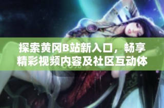 探索黄冈B站新入口，畅享精彩视频内容及社区互动体验