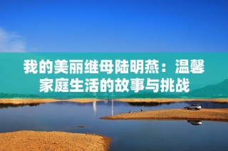 我的美丽继母陆明燕：温馨家庭生活的故事与挑战