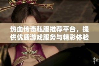 热血传奇私服推荐平台，提供优质游戏服务与精彩体验
