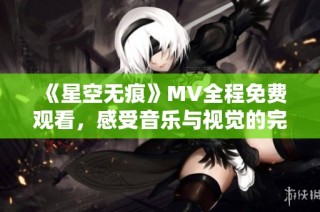 《星空无痕》MV全程免费观看，感受音乐与视觉的完美结合
