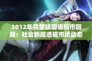 2012年完整版国语股市回顾：社会新闻透视市场动态与投资机会