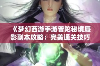 《梦幻西游手游普陀秘境蜃影副本攻略：完美通关技巧分享》