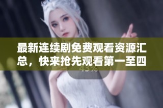 最新连续剧免费观看资源汇总，快来抢先观看第一至四十二集