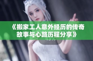 《搬家工人意外经历的传奇故事与心路历程分享》