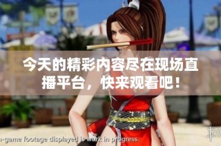 今天的精彩内容尽在现场直播平台，快来观看吧！