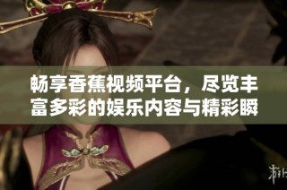 畅享香蕉视频平台，尽览丰富多彩的娱乐内容与精彩瞬间