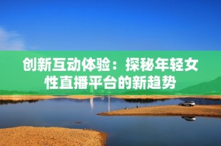 创新互动体验：探秘年轻女性直播平台的新趋势