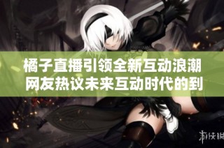 橘子直播引领全新互动浪潮 网友热议未来互动时代的到来
