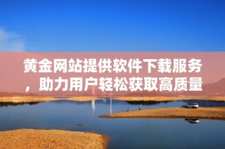 黄金网站提供软件下载服务，助力用户轻松获取高质量资源