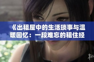 《出租屋中的生活琐事与温暖回忆：一段难忘的租住经历分享》
