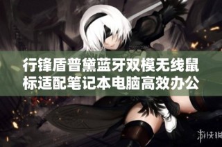 行锋盾普黛蓝牙双模无线鼠标适配笔记本电脑高效办公体验分享