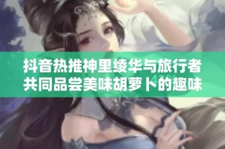 抖音热推神里绫华与旅行者共同品尝美味胡萝卜的趣味视频