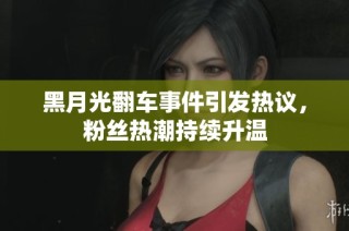 黑月光翻车事件引发热议，粉丝热潮持续升温