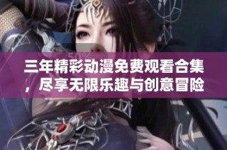 三年精彩动漫免费观看合集，尽享无限乐趣与创意冒险