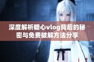 深度解析糖心vlog背后的秘密与免费破解方法分享