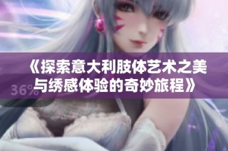 《探索意大利肢体艺术之美与绣感体验的奇妙旅程》