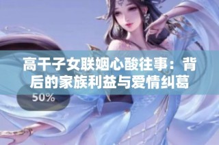 高干子女联姻心酸往事：背后的家族利益与爱情纠葛