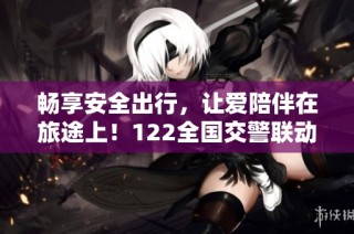 畅享安全出行，让爱陪伴在旅途上！122全国交警联动直播诚邀您共襄盛举！