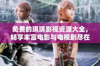 免费的琪琪影视资源大全，畅享丰富电影与电视剧尽在其中