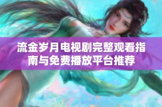流金岁月电视剧完整观看指南与免费播放平台推荐