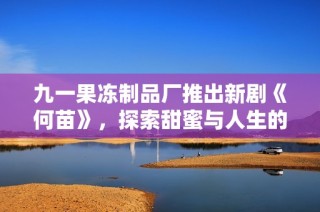 九一果冻制品厂推出新剧《何苗》，探索甜蜜与人生的交织故事