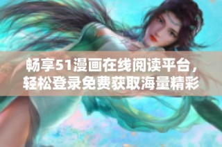 畅享51漫画在线阅读平台，轻松登录免费获取海量精彩漫画内容