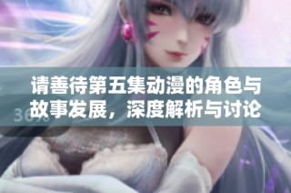 请善待第五集动漫的角色与故事发展，深度解析与讨论