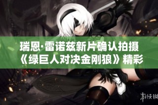 瑞恩·雷诺兹新片确认拍摄《绿巨人对决金刚狼》精彩呈现