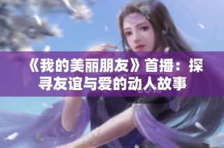 《我的美丽朋友》首播：探寻友谊与爱的动人故事