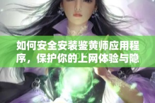 如何安全安装鉴黄师应用程序，保护你的上网体验与隐私