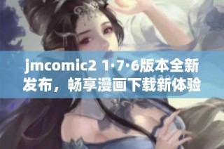 jmcomic2 1·7·6版本全新发布，畅享漫画下载新体验