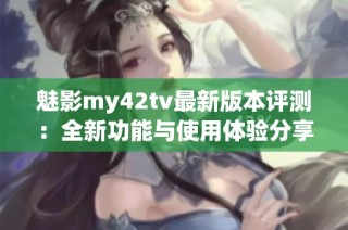 魅影my42tv最新版本评测：全新功能与使用体验分享