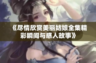 《尽情欣赏美丽姑娘全集精彩瞬间与感人故事》