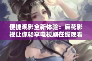 便捷观影全新体验：麻花影视让你畅享电视剧在线观看