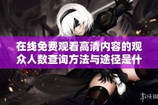 在线免费观看高清内容的观众人数查询方法与途径是什么
