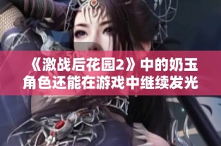 《激战后花园2》中的奶玉角色还能在游戏中继续发光发热吗