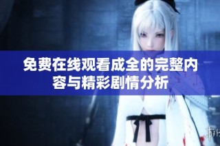 免费在线观看成全的完整内容与精彩剧情分析