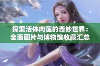 探索活体肉莲的奇妙世界：全面图片与博物馆收藏汇总