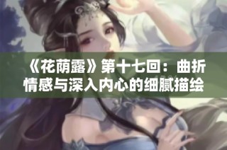 《花荫露》第十七回：曲折情感与深入内心的细腻描绘