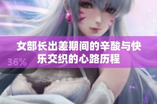 女部长出差期间的辛酸与快乐交织的心路历程