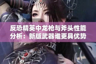 反恐精英中龙枪与斧头性能分析：新版武器谁更具优势