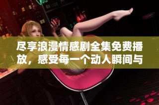 尽享浪漫情感剧全集免费播放，感受每一个动人瞬间与甜蜜手势