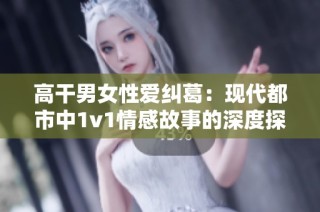 高干男女性爱纠葛：现代都市中1v1情感故事的深度探讨