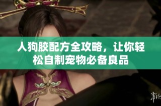 人狗胶配方全攻略，让你轻松自制宠物必备良品