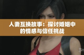 人妻互换故事：探讨婚姻中的情感与信任挑战
