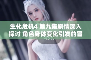 生化危机4 第九集剧情深入探讨 角色身体变化引发的冒险旅程
