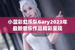 小蓝彩虹乐队Gary2023年最新音乐作品精彩呈现